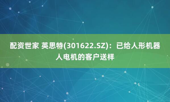 配资世家 英思特(301622.SZ)：已给人形机器人电机的客户送样