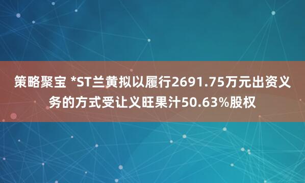 策略聚宝 *ST兰黄拟以履行2691.75万元出资义务的方式受让义旺果汁50.63%股权