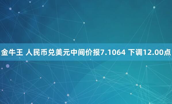 金牛王 人民币兑美元中间价报7.1064 下调12.00点