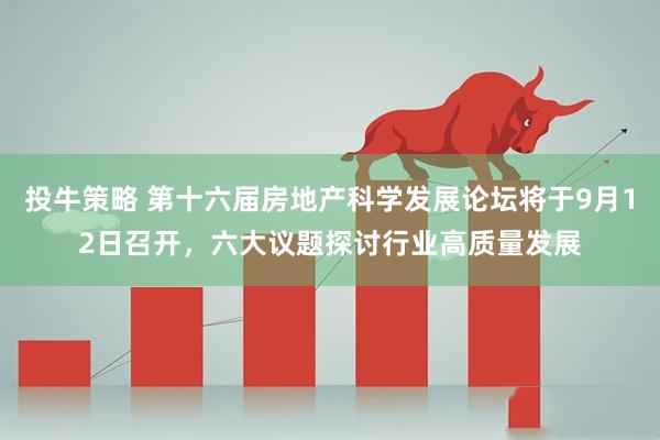 投牛策略 第十六届房地产科学发展论坛将于9月12日召开，六大议题探讨行业高质量发展