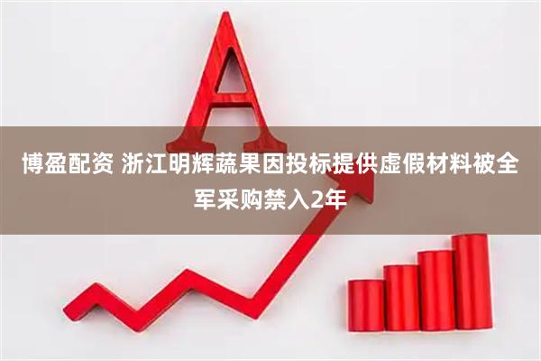 博盈配资 浙江明辉蔬果因投标提供虚假材料被全军采购禁入2年