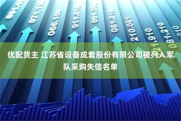优配货主 江苏省设备成套股份有限公司被列入军队采购失信名单