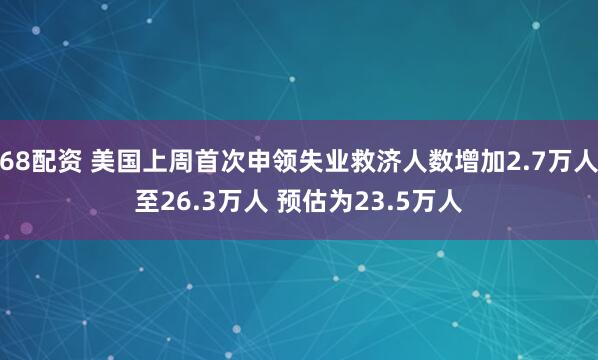 68配资 美国上周首次申领失业救济人数增加2.7万人至26.3万人 预估为23.5万人