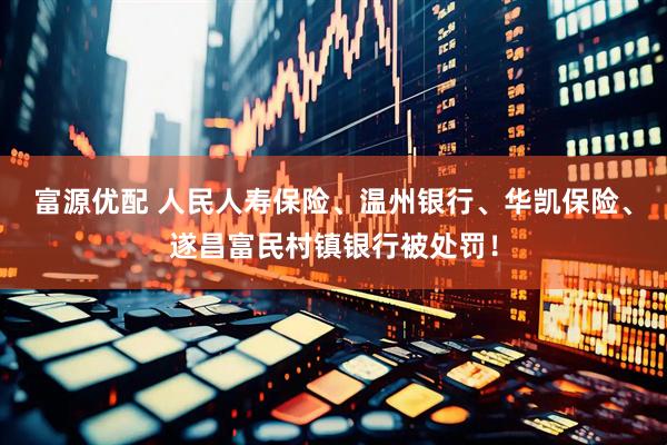 富源优配 人民人寿保险、温州银行、华凯保险、遂昌富民村镇银行被处罚！