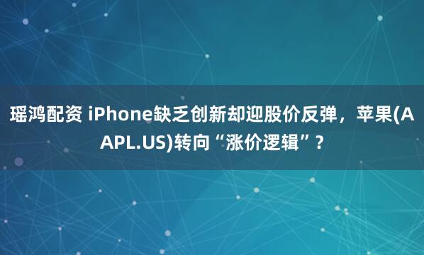 瑶鸿配资 iPhone缺乏创新却迎股价反弹，苹果(AAPL.US)转向“涨价逻辑”？