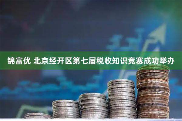 锦富优 北京经开区第七届税收知识竞赛成功举办