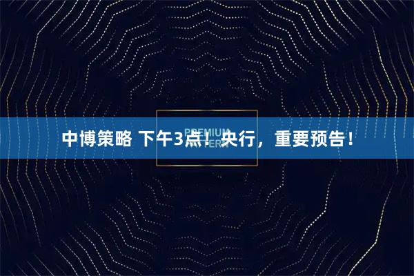 中博策略 下午3点！央行，重要预告！
