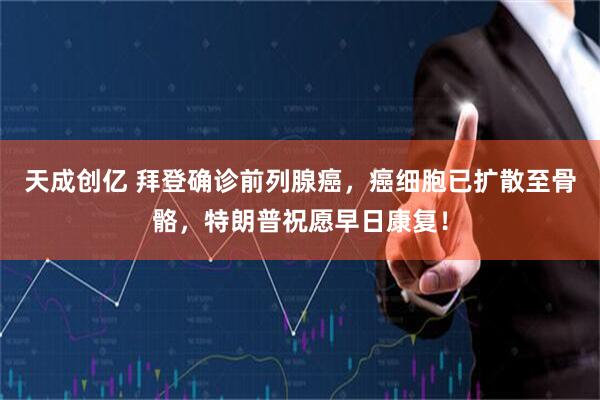 天成创亿 拜登确诊前列腺癌，癌细胞已扩散至骨骼，特朗普祝愿早日康复！