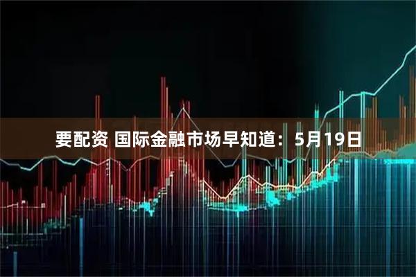 要配资 国际金融市场早知道：5月19日