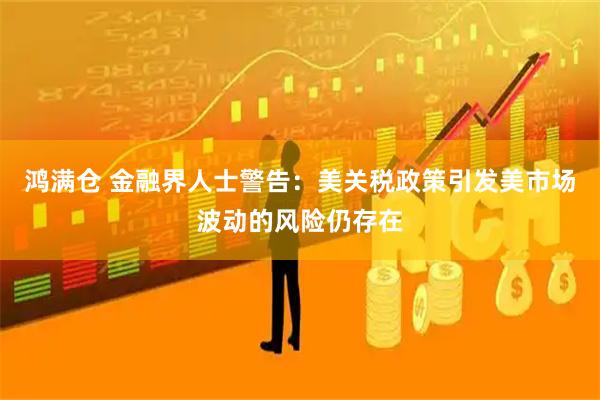 鸿满仓 金融界人士警告：美关税政策引发美市场波动的风险仍存在