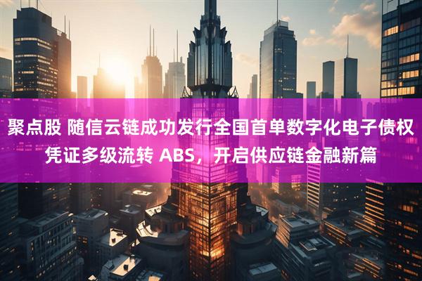 聚点股 随信云链成功发行全国首单数字化电子债权凭证多级流转 ABS，开启供应链金融新篇