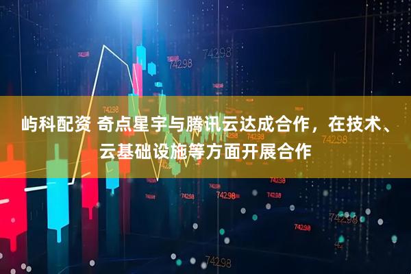 屿科配资 奇点星宇与腾讯云达成合作，在技术、云基础设施等方面开展合作
