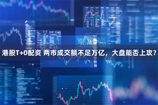 港股T+0配资 两市成交额不足万亿，大盘能否上攻？