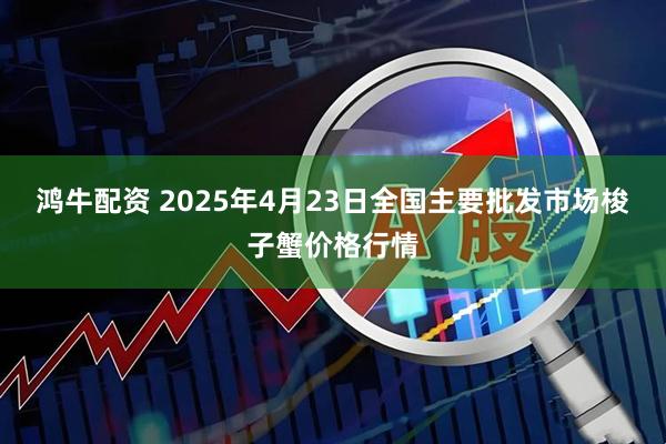 鸿牛配资 2025年4月23日全国主要批发市场梭子蟹价格行情