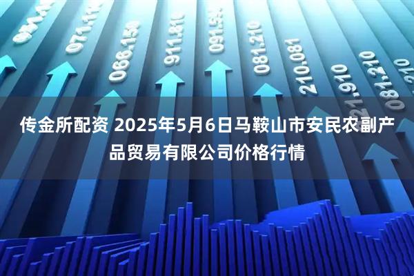 传金所配资 2025年5月6日马鞍山市安民农副产品贸易有限公司价格行情