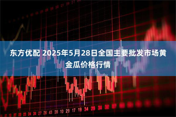 东方优配 2025年5月28日全国主要批发市场黄金瓜价格行情