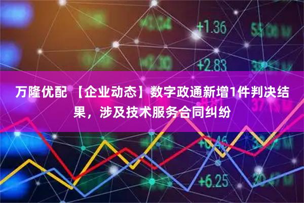 万隆优配 【企业动态】数字政通新增1件判决结果，涉及技术服务合同纠纷