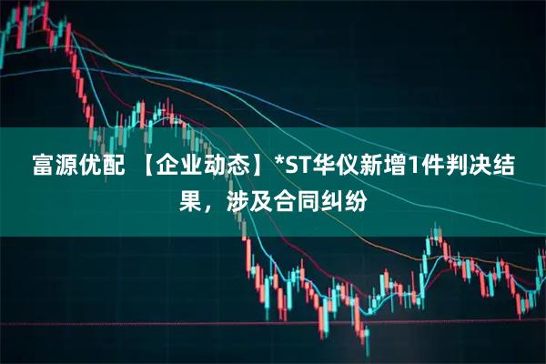 富源优配 【企业动态】*ST华仪新增1件判决结果，涉及合同纠纷