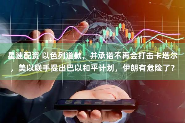 星速配资 以色列道歉，并承诺不再会打击卡塔尔，美以联手提出巴以和平计划，伊朗有危险了？