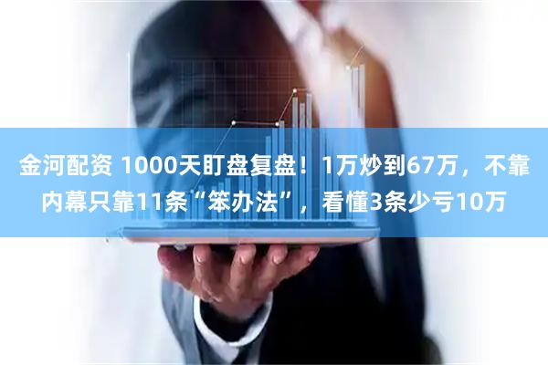 金河配资 1000天盯盘复盘！1万炒到67万，不靠内幕只靠11条“笨办法”，看懂3条少亏10万