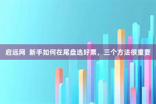 启远网  新手如何在尾盘选好票，三个方法很重要