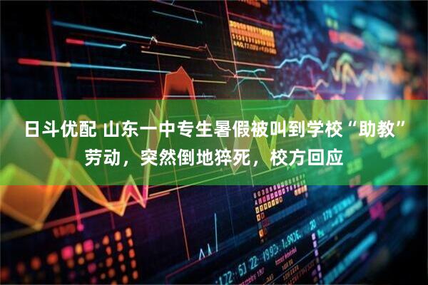 日斗优配 山东一中专生暑假被叫到学校“助教”劳动，突然倒地猝死，校方回应