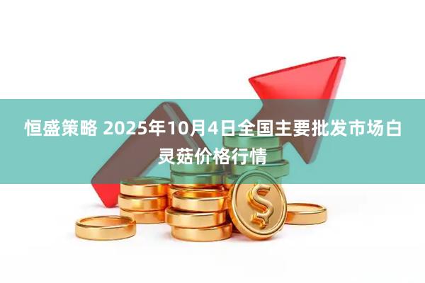 恒盛策略 2025年10月4日全国主要批发市场白灵菇价格行情