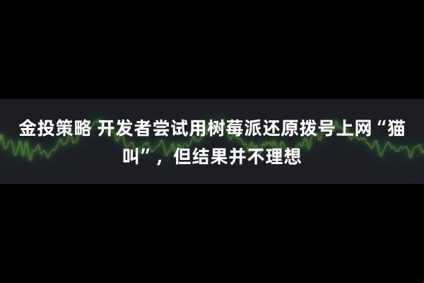 金投策略 开发者尝试用树莓派还原拨号上网“猫叫”，但结果并不理想