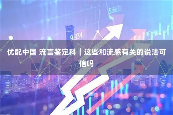 优配中国 流言鉴定科｜这些和流感有关的说法可信吗