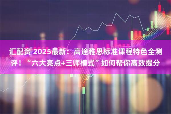 汇配资 2025最新:高途雅思标准课程特色全测评!“六大亮点+三师模式”如何帮你高效提分