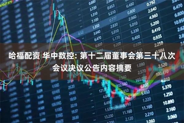 哈福配资 华中数控: 第十二届董事会第三十八次会议决议公告内容摘要