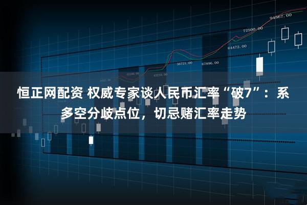 恒正网配资 权威专家谈人民币汇率“破7”:系多空分歧点位,切忌赌汇率走势