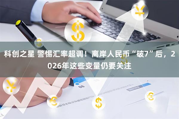 科创之星 警惕汇率超调!离岸人民币“破7”后,2026年这些变量仍要关注