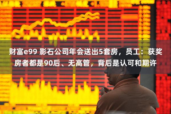 财富e99 影石公司年会送出5套房,员工:获奖房者都是90后、无高管,背后是认可和期许