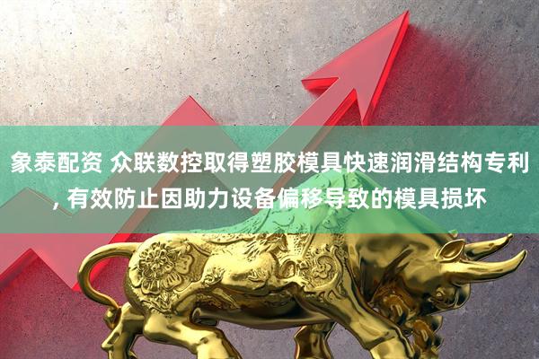 象泰配资 众联数控取得塑胶模具快速润滑结构专利, 有效防止因助力设备偏移导致的模具损坏