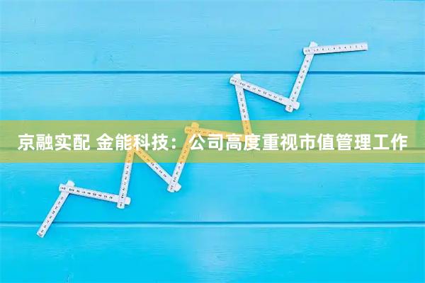 京融实配 金能科技：公司高度重视市值管理工作
