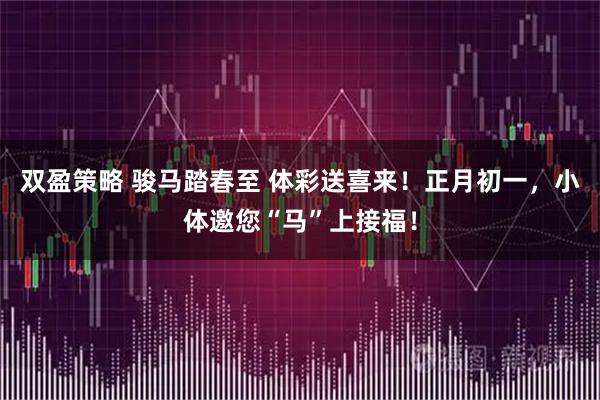双盈策略 骏马踏春至 体彩送喜来!正月初一,小体邀您“马”上接福!