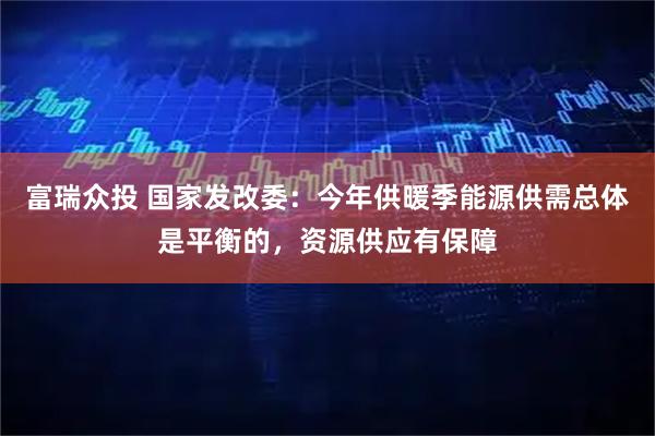 富瑞众投 国家发改委：今年供暖季能源供需总体是平衡的，资源供应有保障