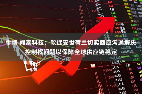 牛博 闻泰科技：敦促安世荷兰切实回应沟通解决控制权问题以保障全球供应链稳定