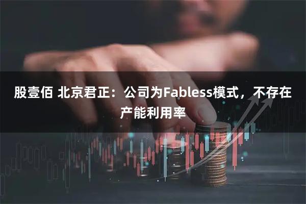 股壹佰 北京君正：公司为Fabless模式，不存在产能利用率