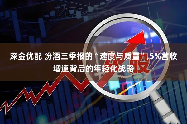 深金优配 汾酒三季报的“速度与质量”,5%营收增速背后的年轻化战略