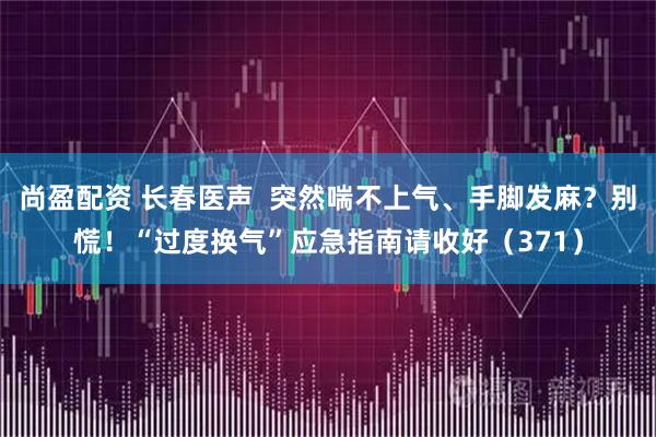 尚盈配资 长春医声  突然喘不上气、手脚发麻？别慌！“过度换气”应急指南请收好（371）
