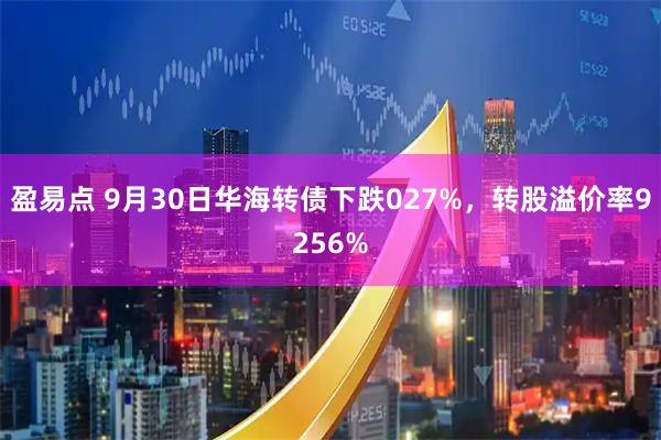 盈易点 9月30日华海转债下跌027%,转股溢价率9256%
