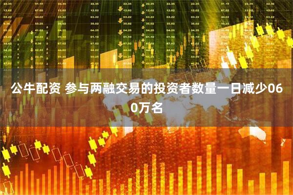 公牛配资 参与两融交易的投资者数量一日减少060万名