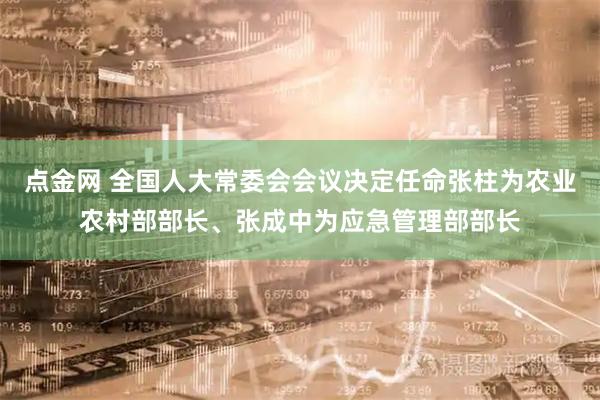 点金网 全国人大常委会会议决定任命张柱为农业农村部部长、张成中为应急管理部部长