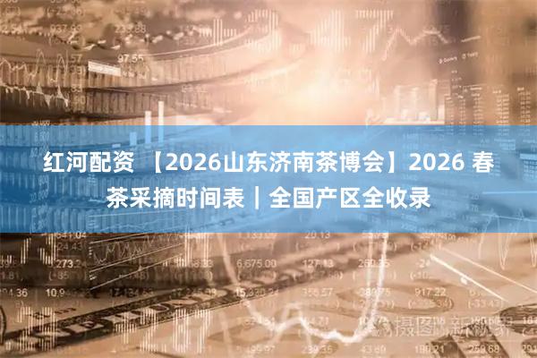 红河配资 【2026山东济南茶博会】2026 春茶采摘时间表｜全国产区全收录
